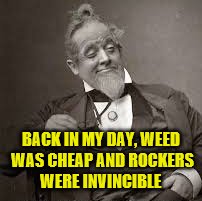 back in my day | BACK IN MY DAY, WEED WAS CHEAP AND ROCKERS WERE INVINCIBLE | image tagged in back in my day | made w/ Imgflip meme maker