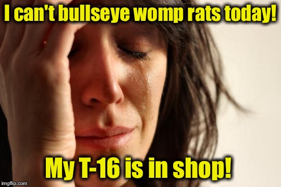 First World Problems Meme | I can't bullseye womp rats today! My T-16 is in shop! | image tagged in memes,first world problems | made w/ Imgflip meme maker
