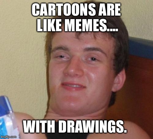 10 Guy Meme | CARTOONS ARE LIKE MEMES.... WITH DRAWINGS. | image tagged in memes,10 guy | made w/ Imgflip meme maker