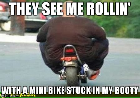 THEY SEE ME ROLLIN' WITH A MINI BIKE STUCK IN MY BOOTY | made w/ Imgflip meme maker
