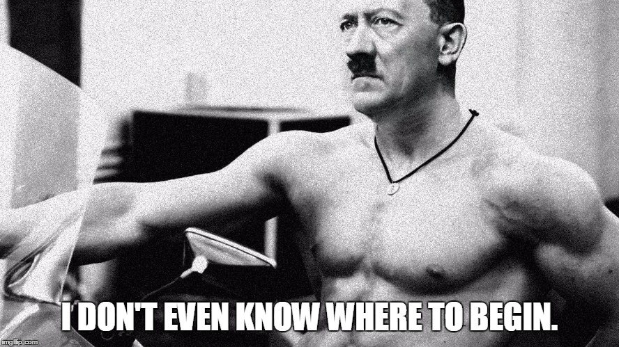 Hitler Abs | I DON'T EVEN KNOW WHERE TO BEGIN. | image tagged in hitler abs | made w/ Imgflip meme maker