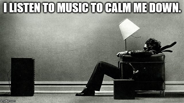 My Ways | I LISTEN TO MUSIC TO CALM ME DOWN. | image tagged in music,loud,calm,relax,world,love | made w/ Imgflip meme maker