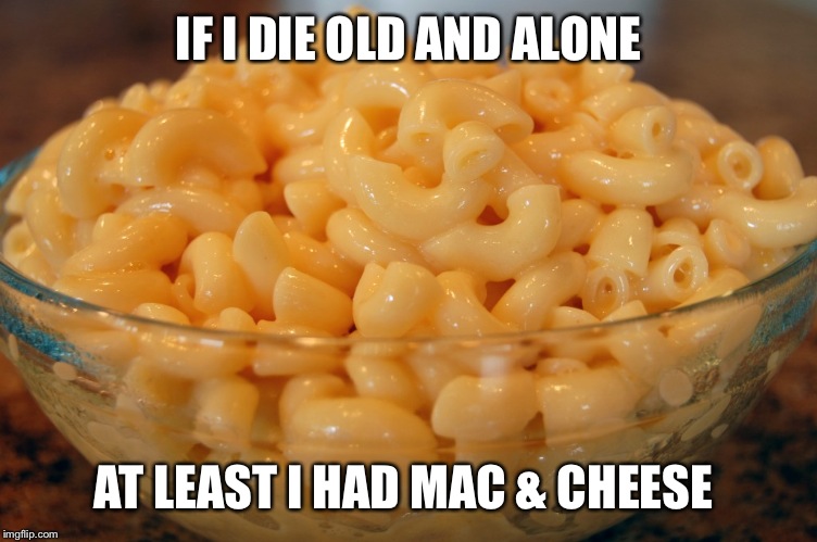 Hey Macaroni  | IF I DIE OLD AND ALONE; AT LEAST I HAD MAC & CHEESE | image tagged in mac  cheese,memes | made w/ Imgflip meme maker