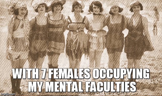 WITH 7 FEMALES OCCUPYING MY MENTAL FACULTIES | made w/ Imgflip meme maker