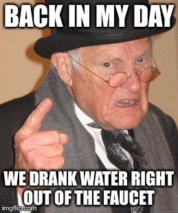 Back In My Day | BACK IN MY DAY; WE DRANK WATER RIGHT OUT OF THE FAUCET | image tagged in memes,back in my day | made w/ Imgflip meme maker