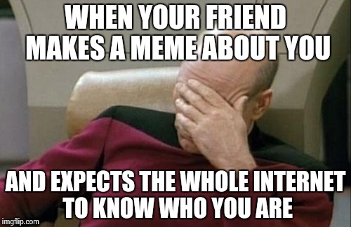 Captain Picard Facepalm | WHEN YOUR FRIEND MAKES A MEME ABOUT YOU; AND EXPECTS THE WHOLE INTERNET TO KNOW WHO YOU ARE | image tagged in memes,captain picard facepalm | made w/ Imgflip meme maker