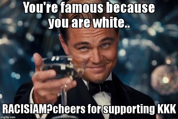 Leonardo Dicaprio Cheers Meme | You're famous because you are white.. RACISIAM?cheers for supporting KKK | image tagged in memes,leonardo dicaprio cheers | made w/ Imgflip meme maker