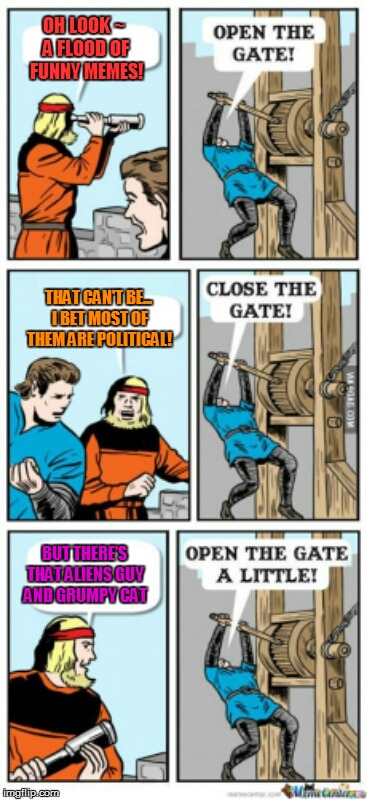 Open the gate a little | OH LOOK ~ A FLOOD OF FUNNY MEMES! THAT CAN'T BE... I BET MOST OF THEM ARE POLITICAL! BUT THERE'S THAT ALIENS GUY AND GRUMPY CAT | image tagged in open the gate a little | made w/ Imgflip meme maker