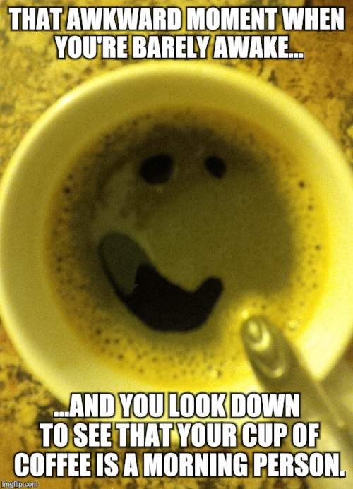 smirking cup of coffee | THAT AWKWARD MOMENT WHEN YOU'RE BARELY AWAKE... ...AND YOU LOOK DOWN TO SEE THAT YOUR CUP OF COFFEE IS A MORNING PERSON. | image tagged in smirking cup of coffee | made w/ Imgflip meme maker
