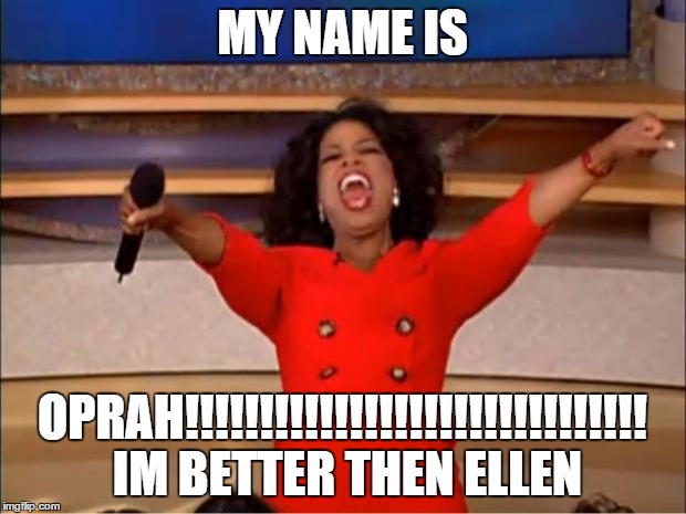 Oprah You Get A | MY NAME IS; OPRAH!!!!!!!!!!!!!!!!!!!!!!!!!!!!!!! IM BETTER THEN ELLEN | image tagged in memes,oprah you get a | made w/ Imgflip meme maker