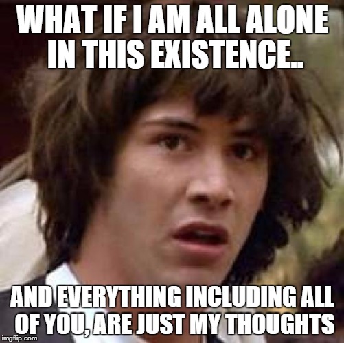 Conspiracy Keanu Meme | WHAT IF I AM ALL ALONE IN THIS EXISTENCE.. AND EVERYTHING INCLUDING ALL OF YOU, ARE JUST MY THOUGHTS | image tagged in memes,conspiracy keanu | made w/ Imgflip meme maker