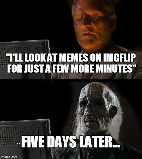 I'll Just Wait Here | "I'LL LOOK AT MEMES ON IMGFLIP FOR JUST A FEW MORE MINUTES"; FIVE DAYS LATER... | image tagged in memes,ill just wait here | made w/ Imgflip meme maker