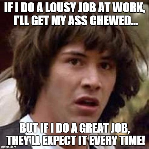 Conspiracy Keanu Meme | IF I DO A LOUSY JOB AT WORK, I'LL GET MY ASS CHEWED... BUT IF I DO A GREAT JOB, THEY'LL EXPECT IT EVERY TIME! | image tagged in memes,conspiracy keanu | made w/ Imgflip meme maker