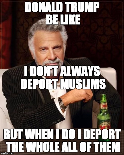 The Most Interesting Man In The World Meme | DONALD TRUMP BE LIKE; I DON'T ALWAYS DEPORT MUSLIMS; BUT WHEN I DO I DEPORT THE WHOLE ALL OF THEM | image tagged in memes,the most interesting man in the world | made w/ Imgflip meme maker