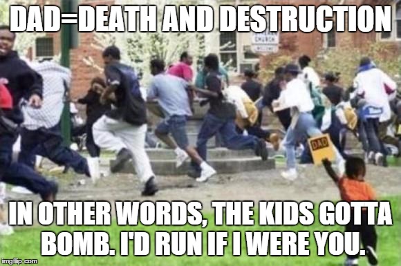 Kid's Gotta Bomb | DAD=DEATH AND DESTRUCTION; IN OTHER WORDS, THE KIDS GOTTA BOMB. I'D RUN IF I WERE YOU. | image tagged in running away from kid | made w/ Imgflip meme maker