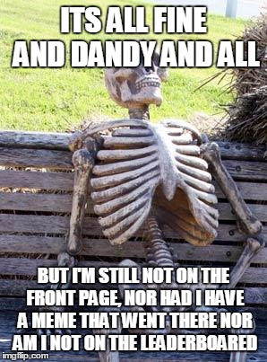 its ironic but its true | ITS ALL FINE AND DANDY AND ALL; BUT I'M STILL NOT ON THE FRONT PAGE, NOR HAD I HAVE A MEME THAT WENT THERE NOR AM I NOT ON THE LEADERBOARED | image tagged in memes,waiting skeleton,funny,starflight the nightwing,starflight,front page | made w/ Imgflip meme maker