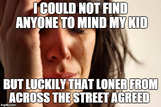 First World Problems Meme | I COULD NOT FIND ANYONE TO MIND MY KID BUT LUCKILY THAT LONER FROM ACROSS THE STREET AGREED | image tagged in memes,first world problems | made w/ Imgflip meme maker