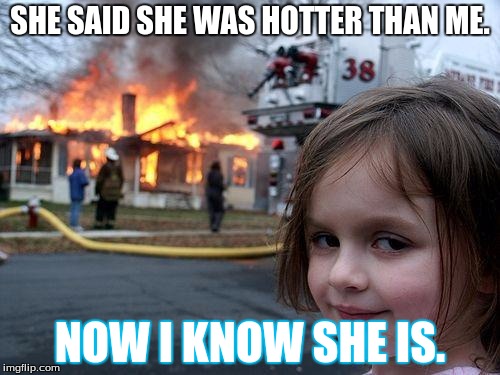 That is cold. | SHE SAID SHE WAS HOTTER THAN ME. NOW I KNOW SHE IS. | image tagged in memes,disaster girl,fire | made w/ Imgflip meme maker