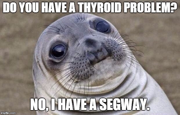 Awkward Moment Sealion | DO YOU HAVE A THYROID PROBLEM? NO, I HAVE A SEGWAY. | image tagged in memes,awkward moment sealion | made w/ Imgflip meme maker
