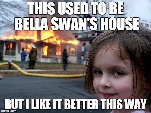 Disaster Girl | THIS USED TO BE BELLA SWAN'S HOUSE; BUT I LIKE IT BETTER THIS WAY | image tagged in memes,disaster girl | made w/ Imgflip meme maker