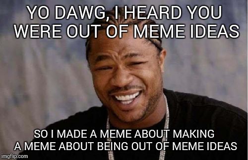 Yo Dawg Heard You Meme | YO DAWG, I HEARD YOU WERE OUT OF MEME IDEAS SO I MADE A MEME ABOUT MAKING A MEME ABOUT BEING OUT OF MEME IDEAS | image tagged in memes,yo dawg heard you | made w/ Imgflip meme maker