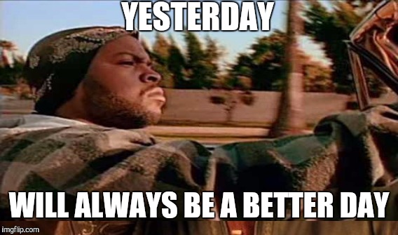 YESTERDAY WILL ALWAYS BE A BETTER DAY | made w/ Imgflip meme maker