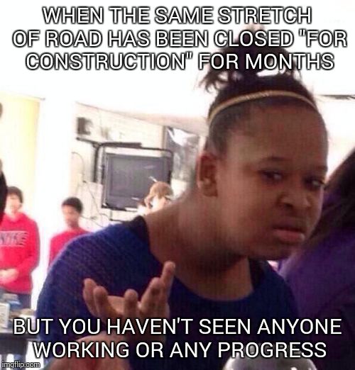 Black Girl Wat | WHEN THE SAME STRETCH OF ROAD HAS BEEN CLOSED "FOR CONSTRUCTION" FOR MONTHS; BUT YOU HAVEN'T SEEN ANYONE WORKING OR ANY PROGRESS | image tagged in memes,black girl wat | made w/ Imgflip meme maker