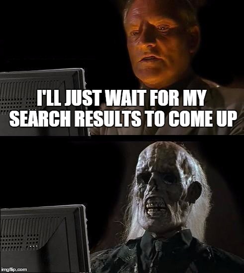 I'll Just Wait Here | I'LL JUST WAIT FOR MY SEARCH RESULTS TO COME UP | image tagged in memes,ill just wait here | made w/ Imgflip meme maker