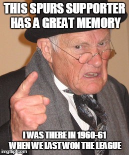 Back In My Day | THIS SPURS SUPPORTER HAS A GREAT MEMORY; I WAS THERE IN 1960-61 WHEN WE LAST WON THE LEAGUE | image tagged in memes,back in my day | made w/ Imgflip meme maker