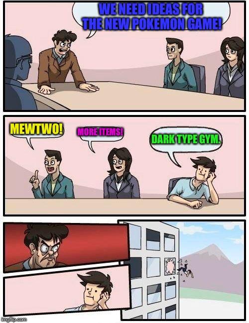 Boardroom Meeting Suggestion Meme | WE NEED IDEAS FOR THE NEW POKEMON GAME! MEWTWO! MORE ITEMS! DARK TYPE GYM. | image tagged in memes,boardroom meeting suggestion | made w/ Imgflip meme maker
