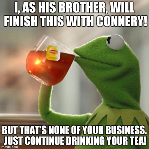 But That's None Of My Business Meme | I, AS HIS BROTHER, WILL FINISH THIS WITH CONNERY! BUT THAT'S NONE OF YOUR BUSINESS. JUST CONTINUE DRINKING YOUR TEA! | image tagged in memes,but thats none of my business,kermit the frog | made w/ Imgflip meme maker