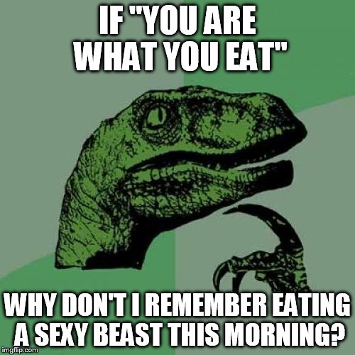 Philosoraptor | IF "YOU ARE WHAT YOU EAT"; WHY DON'T I REMEMBER EATING A SEXY BEAST THIS MORNING? | image tagged in memes,philosoraptor | made w/ Imgflip meme maker
