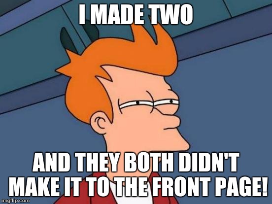 Futurama Fry Meme | I MADE TWO AND THEY BOTH DIDN'T MAKE IT TO THE FRONT PAGE! | image tagged in memes,futurama fry | made w/ Imgflip meme maker