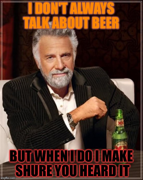 The Most Interesting Man In The World | I DON'T ALWAYS TALK ABOUT BEER; BUT WHEN I DO I MAKE SHURE YOU HEARD IT | image tagged in memes,the most interesting man in the world | made w/ Imgflip meme maker