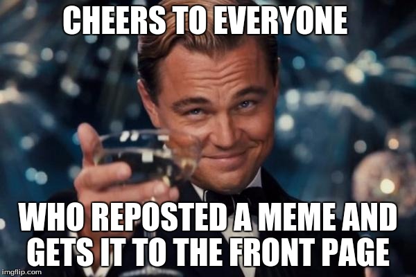 Leonardo Dicaprio Cheers Meme | CHEERS TO EVERYONE; WHO REPOSTED A MEME AND GETS IT TO THE FRONT PAGE | image tagged in memes,leonardo dicaprio cheers | made w/ Imgflip meme maker