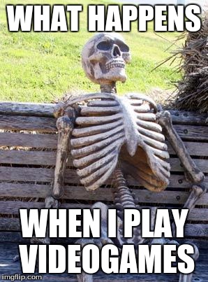 Waiting Skeleton | WHAT HAPPENS; WHEN I PLAY VIDEOGAMES | image tagged in memes,waiting skeleton | made w/ Imgflip meme maker