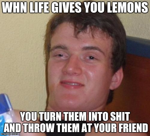 10 Guy | WHN LIFE GIVES YOU LEMONS; YOU TURN THEM INTO SHIT AND THROW THEM AT YOUR FRIEND | image tagged in memes,10 guy | made w/ Imgflip meme maker