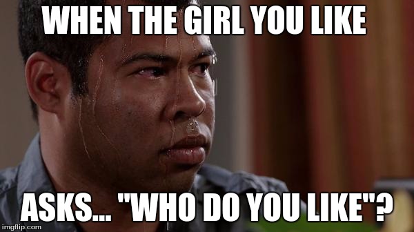 sweating bullets | WHEN THE GIRL YOU LIKE; ASKS... "WHO DO YOU LIKE"? | image tagged in sweating bullets | made w/ Imgflip meme maker