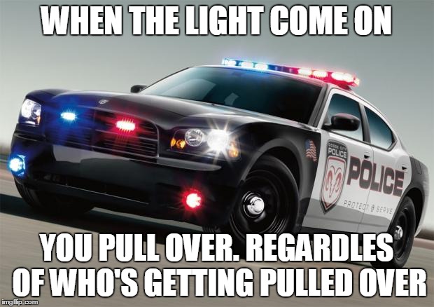 Police car | WHEN THE LIGHT COME ON; YOU PULL OVER. REGARDLES OF WHO'S GETTING PULLED OVER | image tagged in police car | made w/ Imgflip meme maker