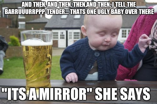 Drunk Baby Meme | AND THEN, AND THEN, THEN,AND THEN, I TELL THE BARRUUURRPPP-TENDER... THATS ONE UGLY BABY OVER THERE; "ITS A MIRROR" SHE SAYS | image tagged in memes,drunk baby | made w/ Imgflip meme maker
