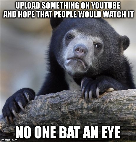 Confession Bear | UPLOAD SOMETHING ON YOUTUBE AND HOPE THAT PEOPLE WOULD WATCH IT; NO ONE BAT AN EYE | image tagged in memes,confession bear | made w/ Imgflip meme maker