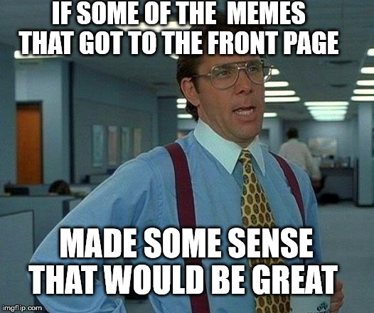 That Would Be Great Meme | IF SOME OF THE  MEMES THAT GOT TO THE FRONT PAGE MADE SOME SENSE THAT WOULD BE GREAT | image tagged in memes,that would be great | made w/ Imgflip meme maker