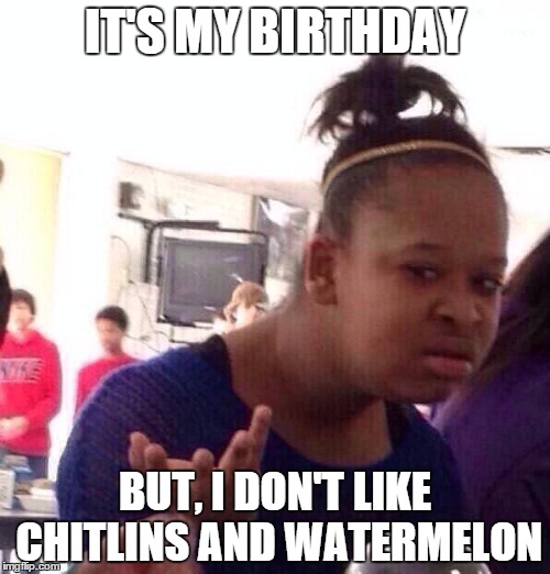 Black Girl Wat | IT'S MY BIRTHDAY; BUT, I DON'T LIKE CHITLINS AND WATERMELON | image tagged in memes,black girl wat,racist | made w/ Imgflip meme maker