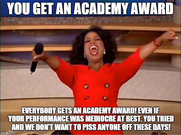 Oprah You Get A Meme | YOU GET AN ACADEMY AWARD; EVERYBODY GETS AN ACADEMY AWARD! EVEN IF YOUR PERFORMANCE WAS MEDIOCRE AT BEST. YOU TRIED AND WE DON'T WANT TO PISS ANYONE OFF THESE DAYS! | image tagged in memes,oprah you get a | made w/ Imgflip meme maker
