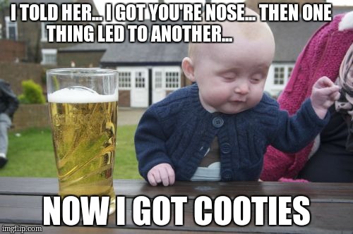 Drunk Baby Meme | I TOLD HER... I GOT YOU'RE NOSE... THEN ONE         THING LED TO ANOTHER... NOW I GOT COOTIES | image tagged in memes,drunk baby | made w/ Imgflip meme maker