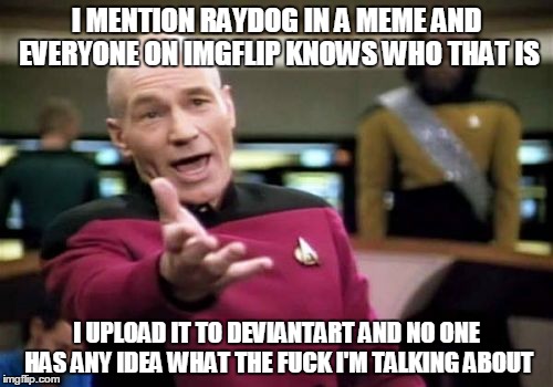 Picard Wtf Meme | I MENTION RAYDOG IN A MEME AND EVERYONE ON IMGFLIP KNOWS WHO THAT IS; I UPLOAD IT TO DEVIANTART AND NO ONE HAS ANY IDEA WHAT THE FUCK I'M TALKING ABOUT | image tagged in memes,picard wtf | made w/ Imgflip meme maker