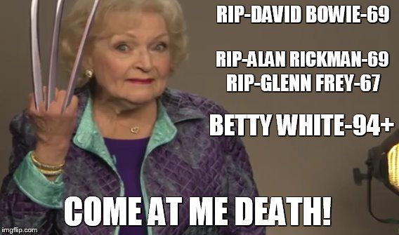 betty-still kickin! | RIP-DAVID BOWIE-69; RIP-ALAN RICKMAN-69; RIP-GLENN FREY-67; BETTY WHITE-94+; COME AT ME DEATH! | image tagged in betty white | made w/ Imgflip meme maker