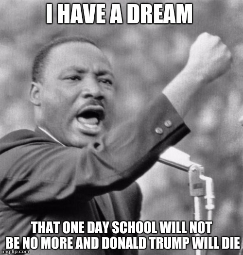 I have a dream | I HAVE A DREAM; THAT ONE DAY SCHOOL WILL NOT BE NO MORE AND DONALD TRUMP WILL DIE | image tagged in i have a dream | made w/ Imgflip meme maker