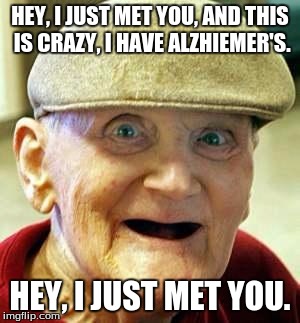 Hey I just met you | HEY, I JUST MET YOU, AND THIS IS CRAZY, I HAVE ALZHIEMER'S. HEY, I JUST MET YOU. | image tagged in old man,alzheimers | made w/ Imgflip meme maker