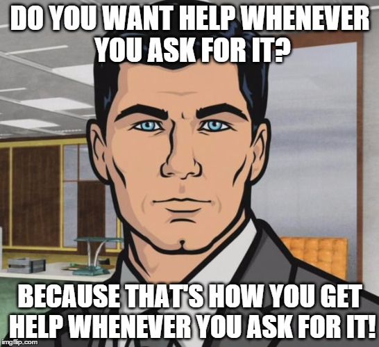 Archer | DO YOU WANT HELP WHENEVER YOU ASK FOR IT? BECAUSE THAT'S HOW YOU GET HELP WHENEVER YOU ASK FOR IT! | image tagged in memes,archer,AdviceAnimals | made w/ Imgflip meme maker